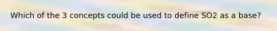 Which of the 3 concepts could be used to define SO2 as a base?