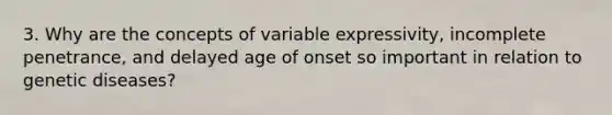 3. Why are the concepts of variable expressivity, incomplete penetrance, and delayed age of onset so important in relation to genetic diseases?