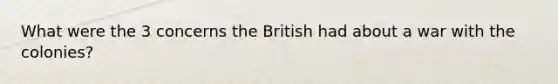 What were the 3 concerns the British had about a war with the colonies?