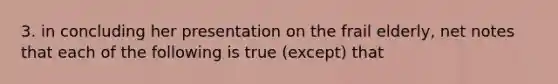 3. in concluding her presentation on the frail elderly, net notes that each of the following is true (except) that