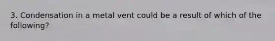 3. Condensation in a metal vent could be a result of which of the following?