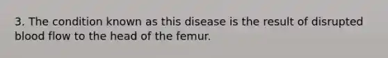 3. The condition known as this disease is the result of disrupted blood flow to the head of the femur.