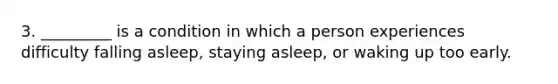 3. _________ is a condition in which a person experiences difficulty falling asleep, staying asleep, or waking up too early.