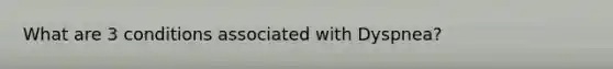What are 3 conditions associated with Dyspnea?