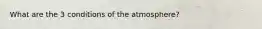 What are the 3 conditions of the atmosphere?