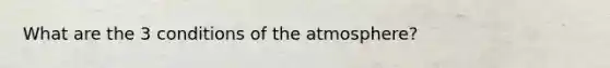 What are the 3 conditions of the atmosphere?