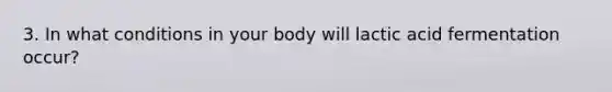 3. In what conditions in your body will lactic acid fermentation occur?