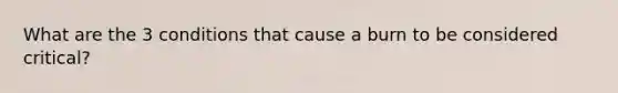 What are the 3 conditions that cause a burn to be considered critical?