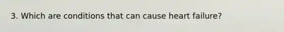 3. Which are conditions that can cause heart failure?