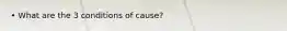 • What are the 3 conditions of cause?