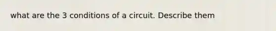 what are the 3 conditions of a circuit. Describe them