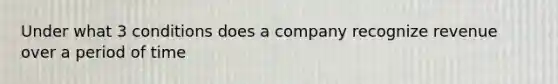 Under what 3 conditions does a company recognize revenue over a period of time