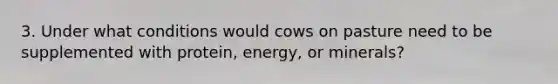 3. Under what conditions would cows on pasture need to be supplemented with protein, energy, or minerals?