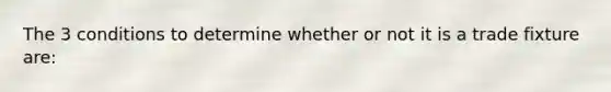 The 3 conditions to determine whether or not it is a trade fixture are: