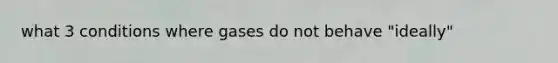 what 3 conditions where gases do not behave "ideally"