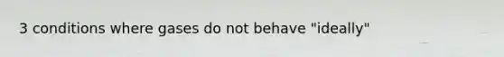 3 conditions where gases do not behave "ideally"
