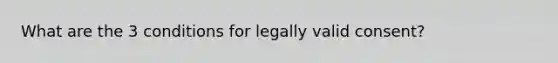 What are the 3 conditions for legally valid consent?