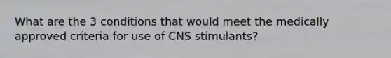 What are the 3 conditions that would meet the medically approved criteria for use of CNS stimulants?