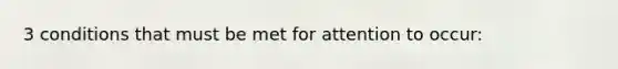 3 conditions that must be met for attention to occur: