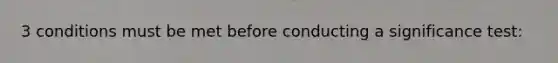3 conditions must be met before conducting a significance test: