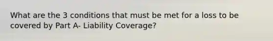 What are the 3 conditions that must be met for a loss to be covered by Part A- Liability Coverage?