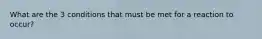 What are the 3 conditions that must be met for a reaction to occur?