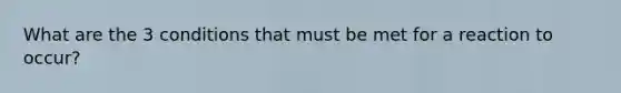 What are the 3 conditions that must be met for a reaction to occur?