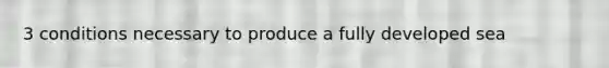 3 conditions necessary to produce a fully developed sea