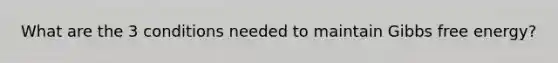 What are the 3 conditions needed to maintain <a href='https://www.questionai.com/knowledge/kJYzjvNa6b-gibbs-free-energy' class='anchor-knowledge'>gibbs free energy</a>?