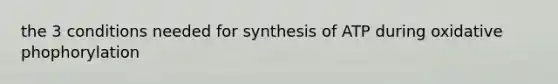 the 3 conditions needed for synthesis of ATP during oxidative phophorylation