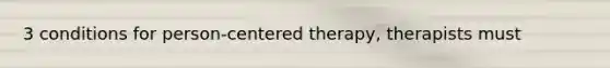 3 conditions for person-centered therapy, therapists must