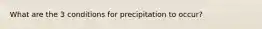 What are the 3 conditions for precipitation to occur?