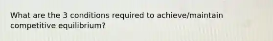 What are the 3 conditions required to achieve/maintain competitive equilibrium?
