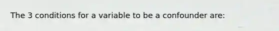 The 3 conditions for a variable to be a confounder are: