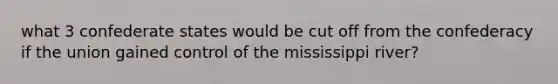 what 3 confederate states would be cut off from the confederacy if the union gained control of the mississippi river?