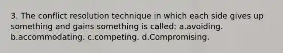 3. The conflict resolution technique in which each side gives up something and gains something is called: a.avoiding. b.accommodating. c.competing. d.Compromising.