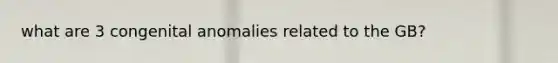 what are 3 congenital anomalies related to the GB?