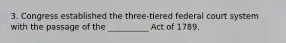 3. Congress established the three-tiered federal court system with the passage of the __________ Act of 1789.