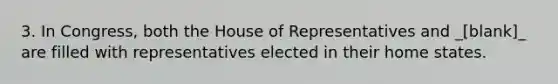 3. In Congress, both the House of Representatives and _[blank]_ are filled with representatives elected in their home states.