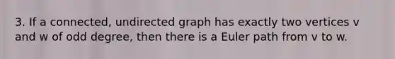 3. If a connected, undirected graph has exactly two vertices v and w of odd degree, then there is a Euler path from v to w.