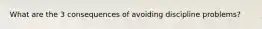 What are the 3 consequences of avoiding discipline problems?