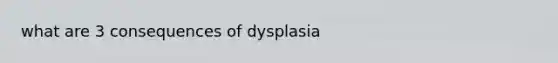 what are 3 consequences of dysplasia