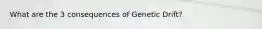What are the 3 consequences of Genetic Drift?