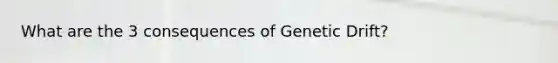 What are the 3 consequences of Genetic Drift?