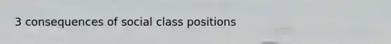 3 consequences of social class positions