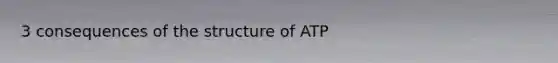 3 consequences of the structure of ATP