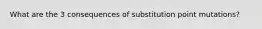 What are the 3 consequences of substitution point mutations?