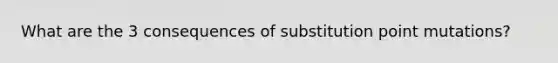 What are the 3 consequences of substitution point mutations?