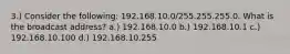 3.) Consider the following: 192.168.10.0/255.255.255.0. What is the broadcast address? a.) 192.168.10.0 b.) 192.168.10.1 c.) 192.168.10.100 d.) 192.168.10.255