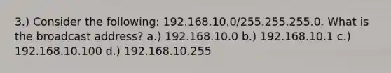 3.) Consider the following: 192.168.10.0/255.255.255.0. What is the broadcast address? a.) 192.168.10.0 b.) 192.168.10.1 c.) 192.168.10.100 d.) 192.168.10.255